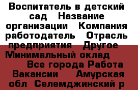 Воспитатель в детский сад › Название организации ­ Компания-работодатель › Отрасль предприятия ­ Другое › Минимальный оклад ­ 18 000 - Все города Работа » Вакансии   . Амурская обл.,Селемджинский р-н